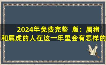 2024年免费完整  版：属猪和属虎的人在这一年里会有怎样的运势